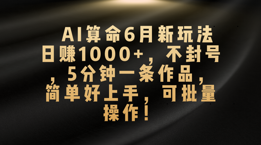 AI看命6月新模式，日赚1000 ，防封号，5分钟左右一条著作，简易好上手，可…-沐颜网创资源