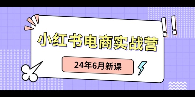 小红书电商实战营：种草笔记卖货和无人直播，24年6月新授课-沐颜网创资源