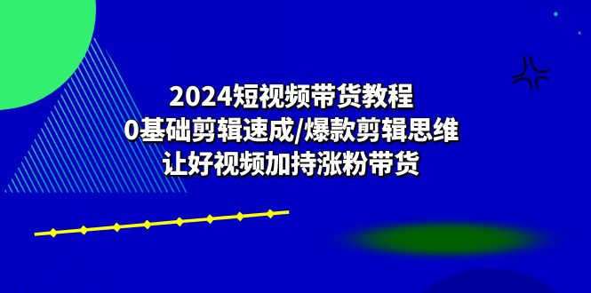2024短视频卖货实例教程：0基本视频剪辑速学/爆品剪辑思维/让好看的视频扶持增粉卖货-沐颜网创资源