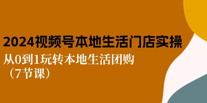 2024视频号短视频本地生活门店实操：从0到1玩转本地生活团购-沐颜网创资源