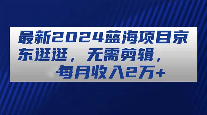 全新2024蓝海项目京东商城逛一逛，不用视频剪辑，每月收益2万-沐颜网创资源