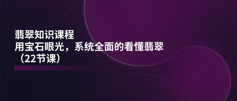 翡翠知识课程，用宝石眼光，系统全面的看懂翡翠-沐颜网创资源