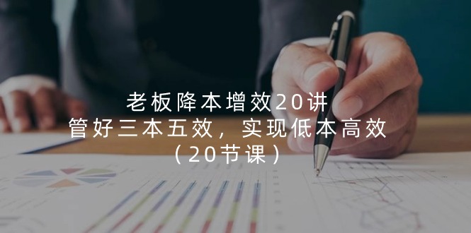 老板 降本增效20讲，管好 三本五效，实现低本高效-沐颜网创资源