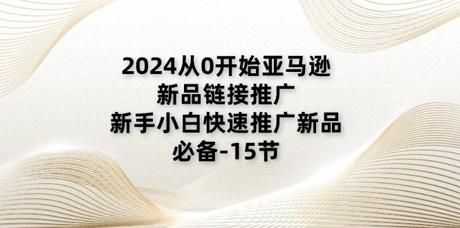 2024从0开始亚马逊新品链接推广，新手小白快速推广新品的必备-15节-沐颜网创资源