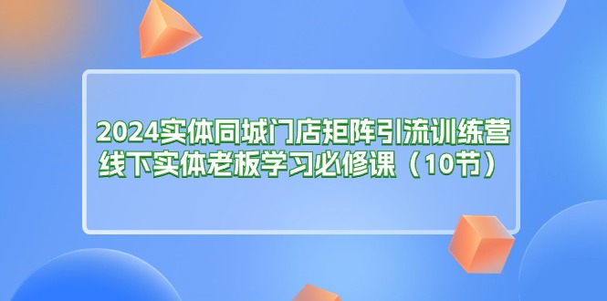 2024实体同城门店矩阵引流训练营，线下实体老板学习必修课-沐颜网创资源