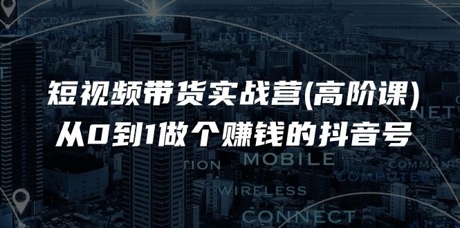 短视频带货实战营(高阶课)，从0到1做个赚钱的抖音号-沐颜网创资源