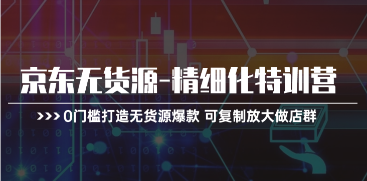 京东无货源-精细化特训营，0门槛打造无货源爆款 可复制放大做店群-中创网_分享中创网创业资讯_最新网络项目资源-沐颜网创资源