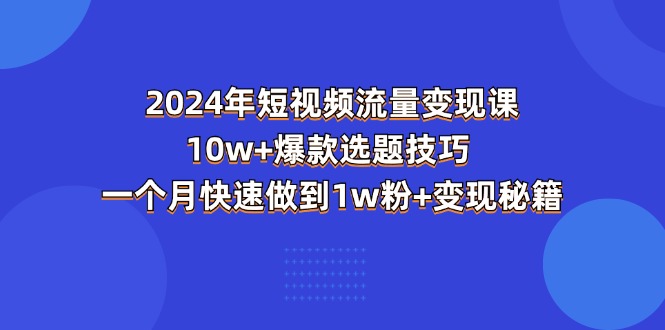 2024年短视频-流量变现课：10w+爆款选题技巧 一个月快速做到1w粉+变现秘籍-中创网_分享中赚网创业资讯_最新网络项目资源-沐颜网创资源