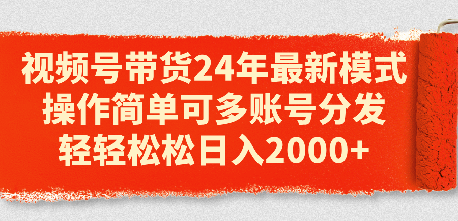 视频号带货24年最新模式，操作简单可多账号分发，轻轻松松日入2000+-沐颜网创资源