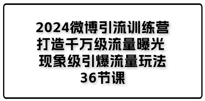 2024微博引流训练营「打造千万级流量曝光 现象级引爆流量玩法」36节课-中创网_分享中创网创业资讯_最新网络项目资源-沐颜网创资源