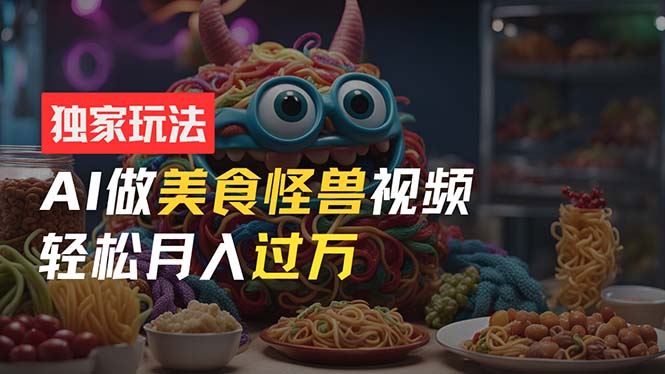 零门槛操作，AI美食怪兽短视频玩法，月入过万新手也能做！-中创网_分享中创网创业资讯_最新网络项目资源-沐颜网创资源