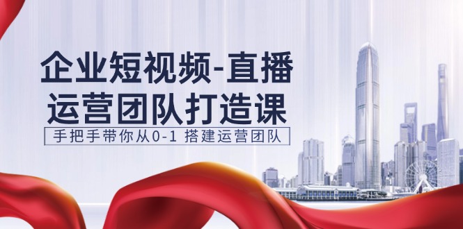 企业短视频-直播运营团队打造课，手把手带你从0-1 搭建运营团队-15节-中创网_分享中创网创业资讯_最新网络项目资源-沐颜网创资源