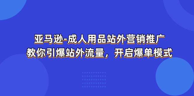 亚马逊平台-两性用品 站外推广网络营销推广  教大家点爆站外流量，打开打造爆款方式-沐颜网创资源