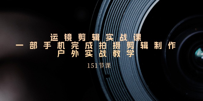 运镜剪辑实战课，一部手机完成拍摄剪辑制作，户外实战教学-中创网_分享中创网创业资讯_最新网络项目资源-沐颜网创资源