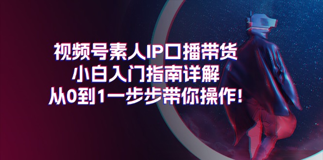 视频号素人IP口播带货小白入门指南详解，从0到1一步步带你操作!-沐颜网创资源
