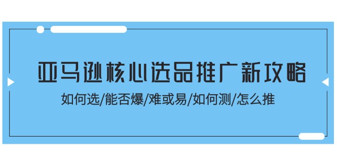 亚马逊核心选品推广新攻略！如何选/能否爆/难或易/如何测/怎么推-沐颜网创资源