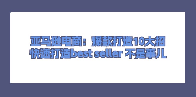 亚马逊电商：爆款打造10大招，快速打造best seller 不是事儿-沐颜网创资源