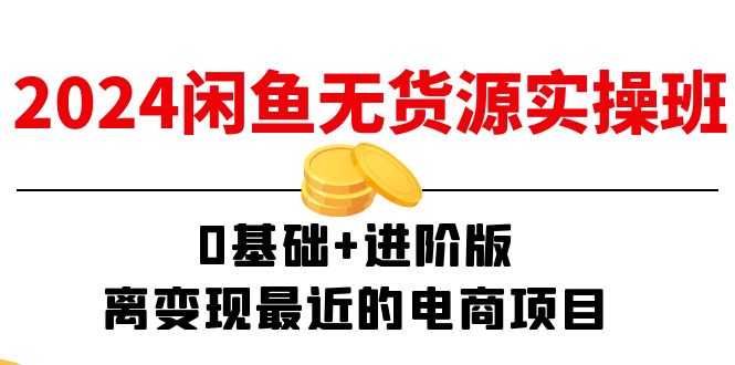2024闲鱼平台-无货源电商实际操作班：0基本 升级版，离转现近期的电商项目-沐颜网创资源