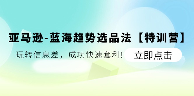 亚马逊平台-瀚海发展趋势选款法【夏令营】：轻松玩信息不对称，取得成功迅速对冲套利!-沐颜网创资源
