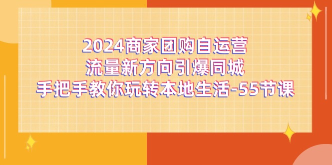 2024商家团购-自运营流量新方向引爆同城，手把手教你玩转本地生活-55节课-沐颜网创资源