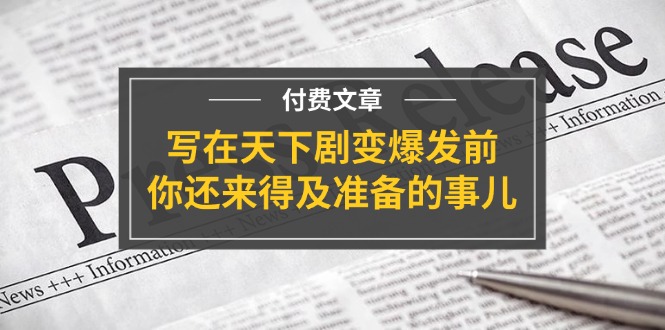 某付费文章《写在天下剧变爆发前，你还来得及准备的事儿》-沐颜网创资源