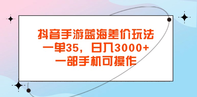 抖音手游瀚海价格差游戏玩法，一单35，日入3000 ，一部手机易操作-沐颜网创资源