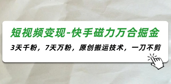 短视频变现-快手磁力万合掘金，3天千粉，7天万粉，原创搬运技术，一刀不剪-沐颜网创资源