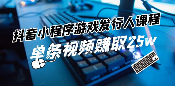 抖音小程序-游戏发行人课程内容：带你玩转任务转现，一条短视频获得25w-沐颜网创资源