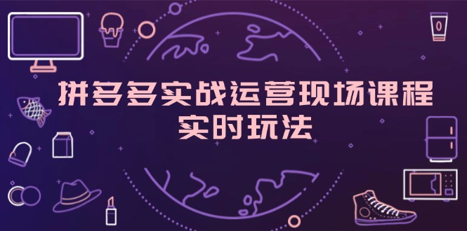 拼多多平台实战演练经营当场课程内容，即时游戏玩法，爆款打造，选款、标准分析-沐颜网创资源