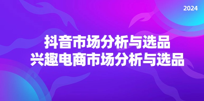 2024抖音/市场分析与选品，兴趣电商市场分析与选品-沐颜网创资源