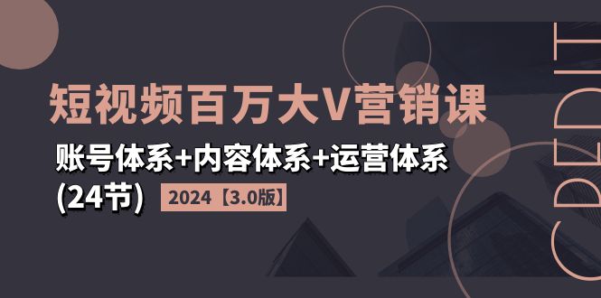2024短视频·百万大V营销课【3.0版】账号体系+内容体系+运营体系(24节)-沐颜网创资源
