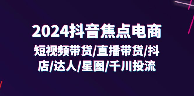 2024抖音-焦点电商：短视频带货/直播带货/抖店/达人/星图/千川投流/32节课-沐颜网创资源