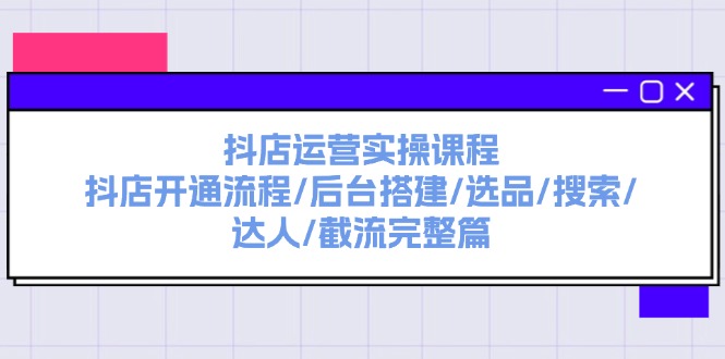 抖音小店经营实操课程：抖音小店开启步骤/后台管理构建/选款/检索/大咖/截留完整篇-沐颜网创资源