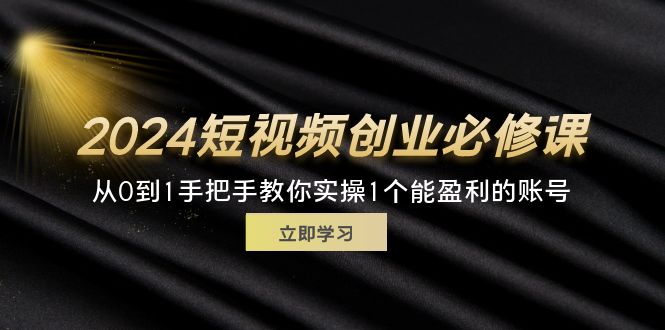 2024短视频创业必修课程，从0到1教你如何实际操作1一个可以赢利的账户 (32节)-沐颜网创资源