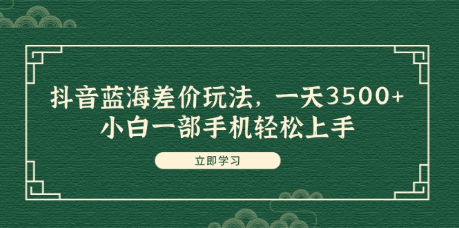抖音蓝海差价玩法，一天3500+，小白一部手机轻松上手-沐颜网创资源