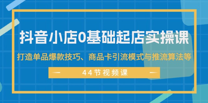 抖音小店0基础起店实操课，打造单品爆款技巧、商品卡引流模式与推流算法等-沐颜网创资源