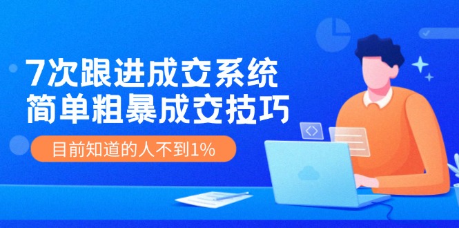 7次 跟进 成交系统：简单粗暴成交技巧，目前知道的人不到1%-沐颜网创资源