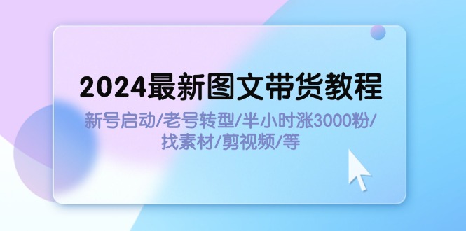 2024全新图文并茂卖货实例教程：小号运行/旧号转型发展/三十分钟涨3000粉/收集素材/视频剪辑-沐颜网创资源