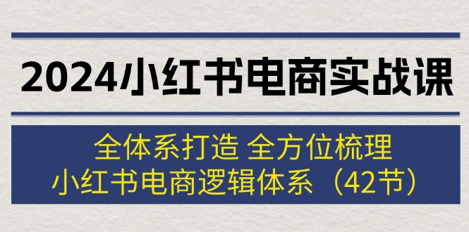 2024小红书电商实战课：全体系打造 全方位梳理 小红书电商逻辑体系 (42节)-沐颜网创资源