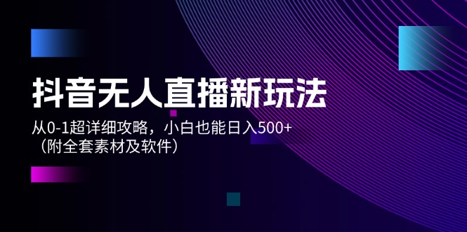 抖音无人直播新玩法，从0-1超详细攻略，小白也能日入500+（附全套素材…-沐颜网创资源