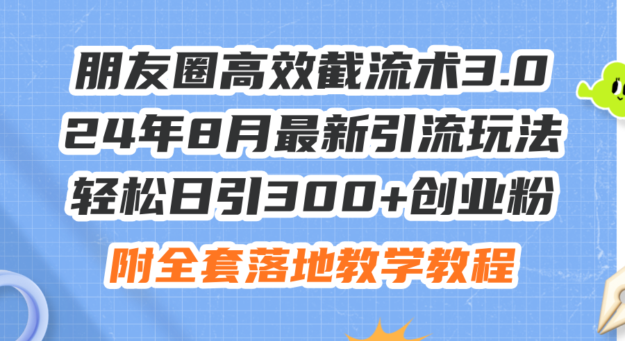 朋友圈高效截流术3.0，24年8月最新引流玩法，轻松日引300+创业粉，附全…-沐颜网创资源