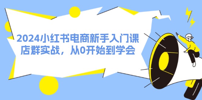 2024小红书电商新手入门课，店群实战，从0开始到学会-沐颜网创资源