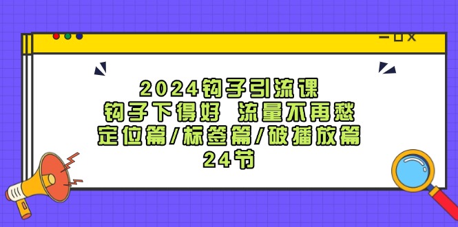 2024钩子·引流课：钩子下得好 流量不再愁，定位篇/标签篇/破播放篇/24节-沐颜网创资源