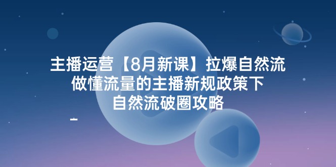 主播运营【8月新课】拉爆自然流，做懂流量的主播新规政策下，自然流破…-沐颜网创资源