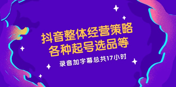 抖音整体经营策略，各种起号选品等  录音加字幕总共17小时-沐颜网创资源