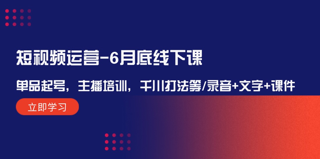 短视频运营-6月底线下课：单品起号，主播培训，千川打法等/录音+文字+课件-沐颜网创资源