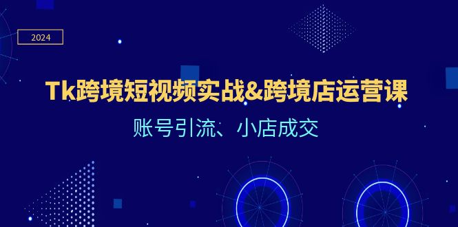 Tk跨境短视频实战&跨境店运营课：账号引流、小店成交-沐颜网创资源