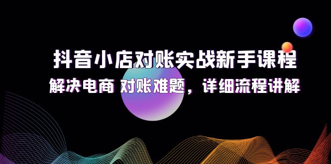 抖音小店对账实战新手课程，解决电商 对账难题，详细流程讲解-沐颜网创资源