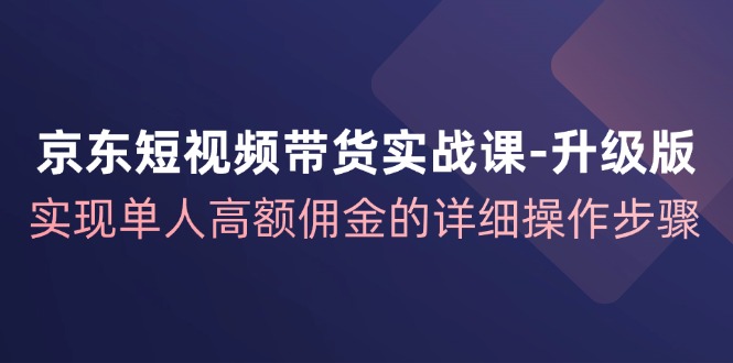 京东-短视频带货实战课-升级版，实现单人高额佣金的详细操作步骤-沐颜网创资源