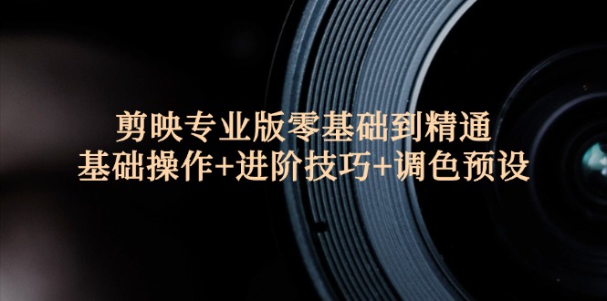 剪映专业版零基础到精通：基础操作+进阶技巧+调色预设-沐颜网创资源